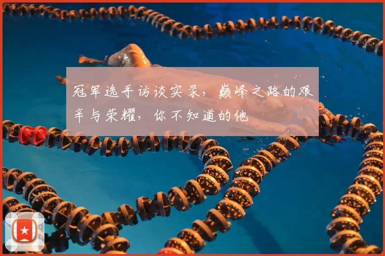冠军选手访谈实录，巅峰之路的艰辛与荣耀，你不知道的他