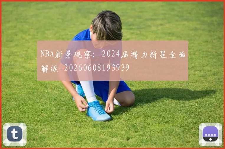 NBA新秀观察：2024届潜力新星全面解读_20260608193939