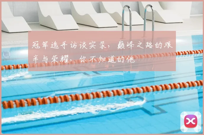 冠军选手访谈实录，巅峰之路的艰辛与荣耀，你不知道的他