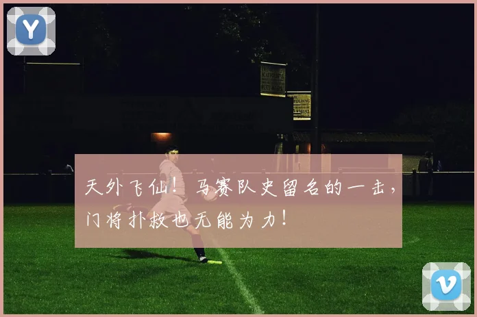 天外飞仙！马赛队史留名的一击，门将扑救也无能为力！