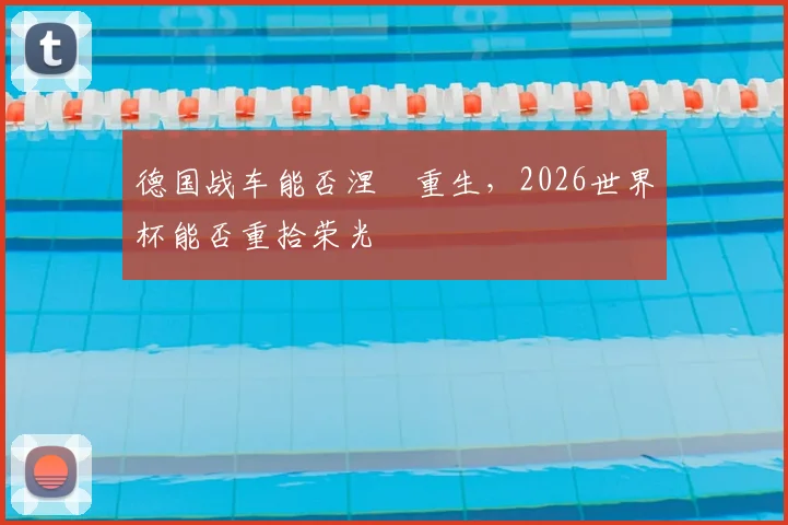 德国战车能否涅槃重生，2026世界杯能否重拾荣光