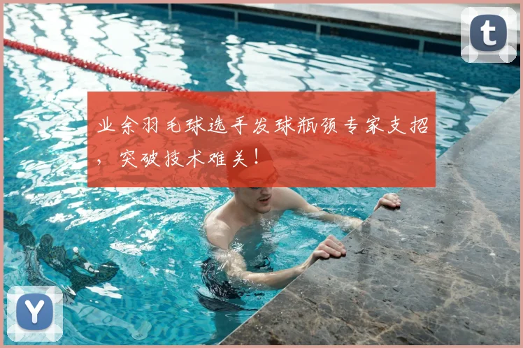 业余羽毛球选手发球瓶颈专家支招，突破技术难关！