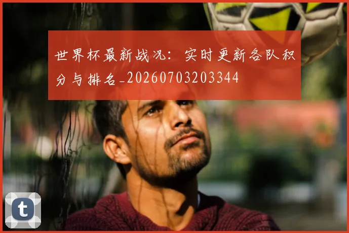 世界杯最新战况:实时更新各队积分与排名_20260703203344