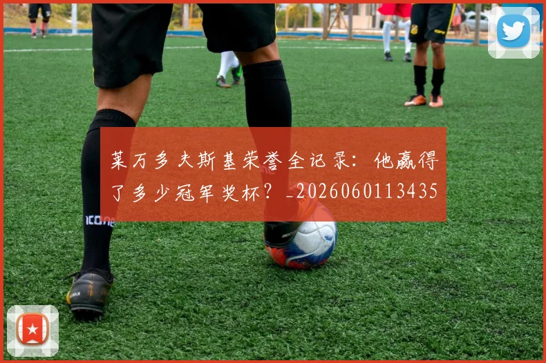莱万多夫斯基荣誉全记录：他赢得了多少冠军奖杯？_20260601134350
