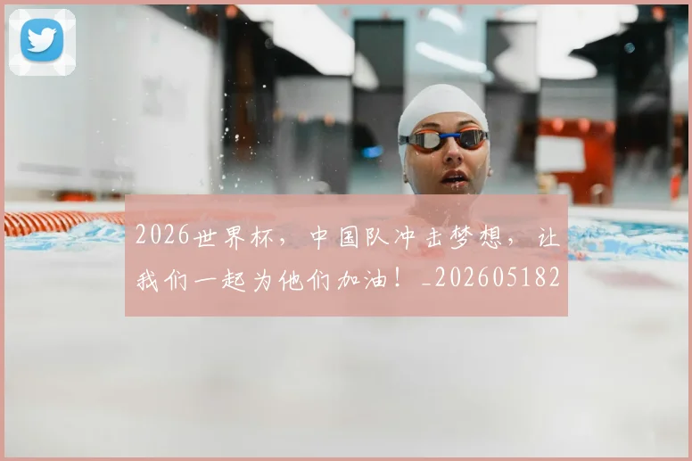 2026世界杯，中国队冲击梦想，让我们一起为他们加油！_20260518215403_20260702033936