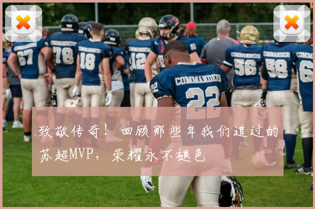 致敬传奇！回顾那些年我们追过的苏超MVP，荣耀永不褪色