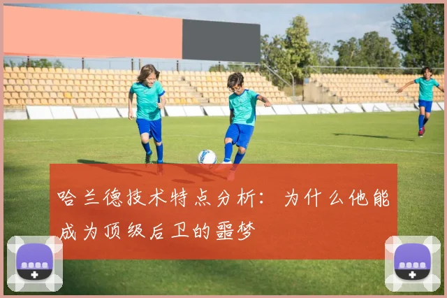 哈兰德技术特点分析：为什么他能成为顶级后卫的噩梦