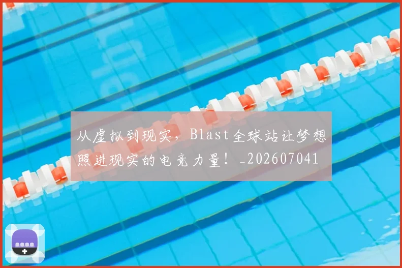 从虚拟到现实，Blast全球站让梦想照进现实的电竞力量！_20260704164525