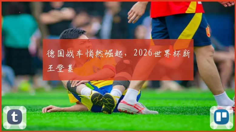 德国战车悄然崛起，2026世界杯新王登基