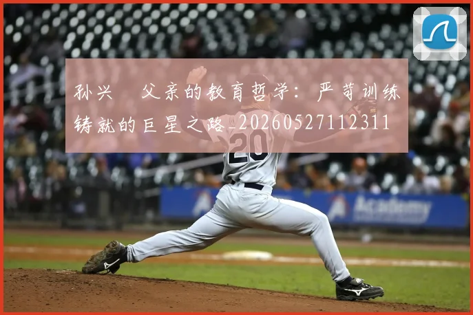 孙兴慜父亲的教育哲学：严苛训练铸就的巨星之路_20260527112311
