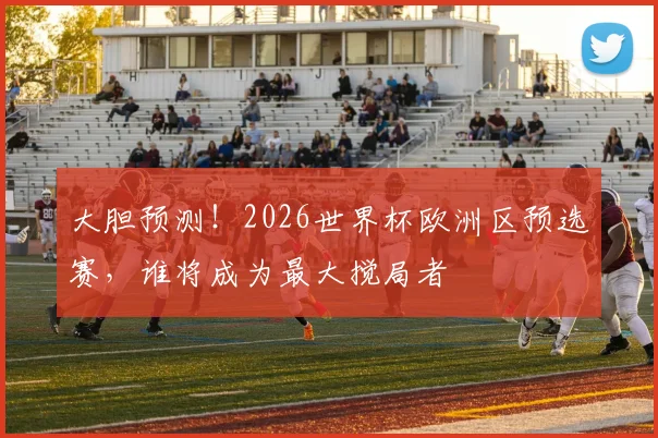 大胆预测！2026世界杯欧洲区预选赛，谁将成为最大搅局者