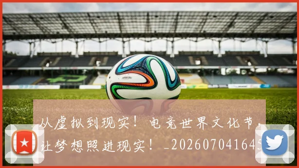 从虚拟到现实！电竞世界文化节，让梦想照进现实！_20260704164522