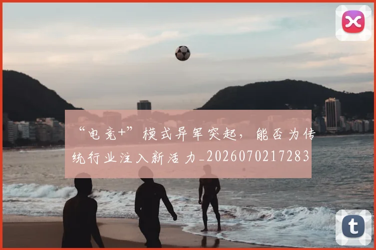 “电竞+”模式异军突起，能否为传统行业注入新活力_20260702172837