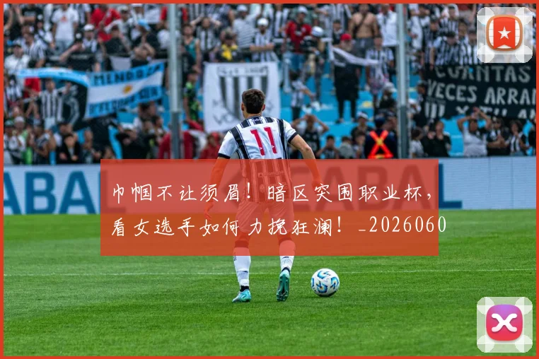 巾帼不让须眉！暗区突围职业杯，看女选手如何力挽狂澜！_20260604221526