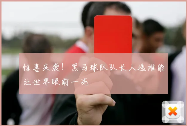 惊喜来袭！黑马球队队长人选谁能让世界眼前一亮