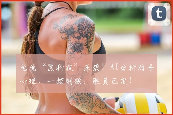 电竞“黑科技”来袭！AI分析对手心理，一招制敌，胜负已定！