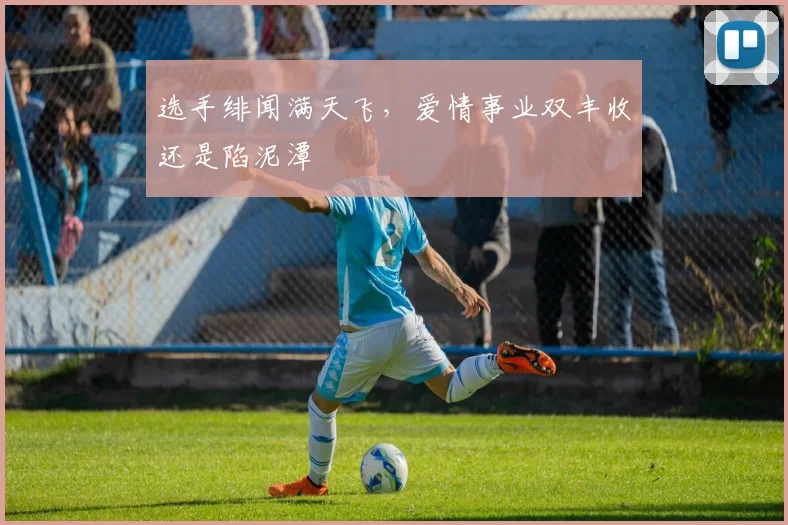 选手绯闻满天飞，爱情事业双丰收还是陷泥潭