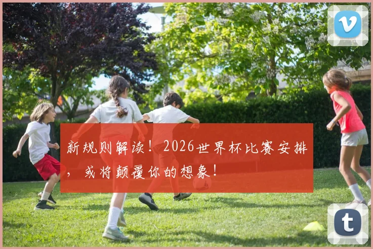 新规则解读！2026世界杯比赛安排，或将颠覆你的想象！