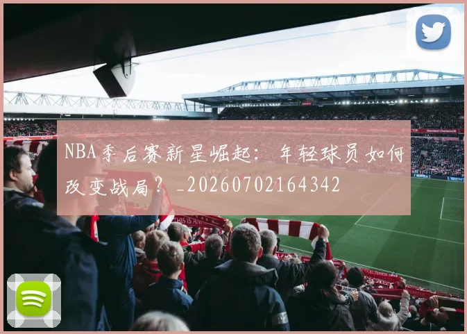 NBA季后赛新星崛起：年轻球员如何改变战局？_20260702164342