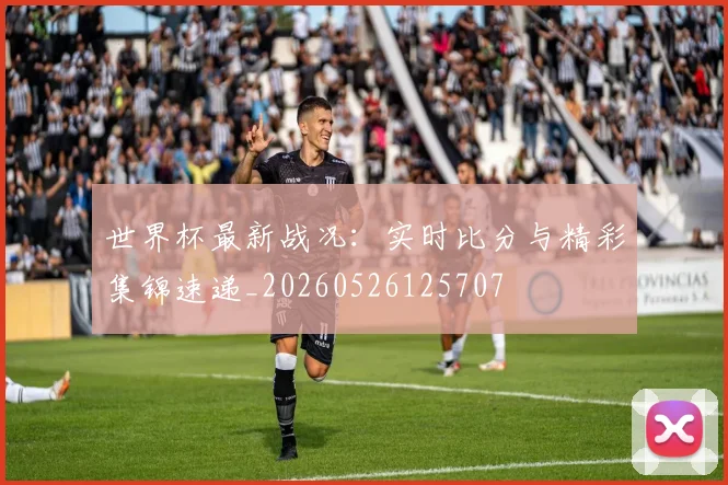 世界杯最新战况:实时比分与精彩集锦速递_20260526125707