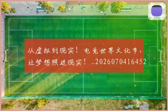从虚拟到现实!电竞世界文化节,让梦想照进现实!_20260704164522
