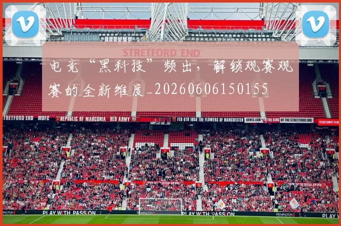 电竞“黑科技”频出，解锁观赛观赛的全新维度_20260606150155