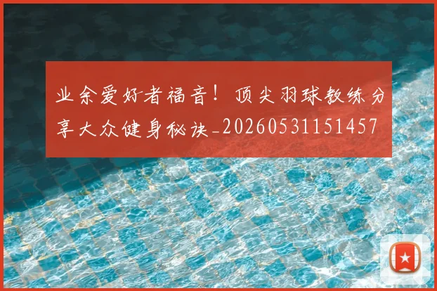 业余爱好者福音！顶尖羽球教练分享大众健身秘诀_20260531151457