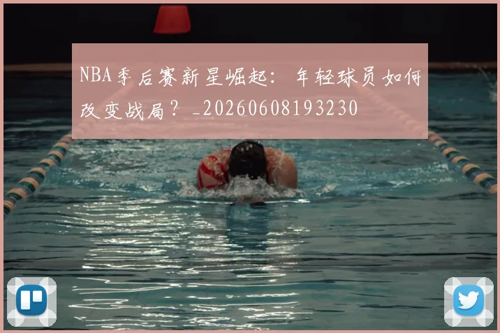 NBA季后赛新星崛起：年轻球员如何改变战局？_20260608193230