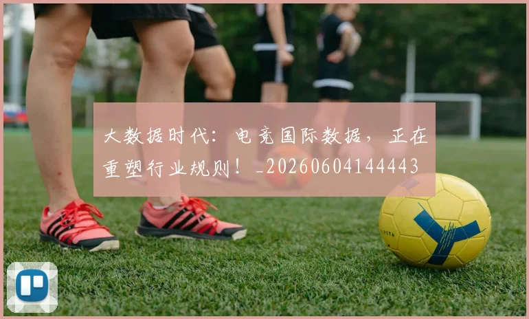 大数据时代:电竞国际数据,正在重塑行业规则!_20260604144443