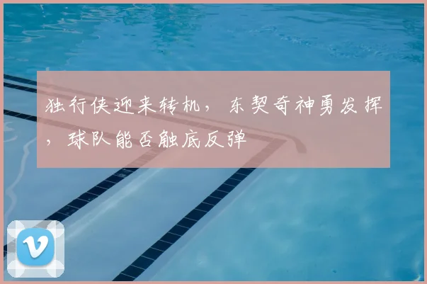 独行侠迎来转机，东契奇神勇发挥，球队能否触底反弹