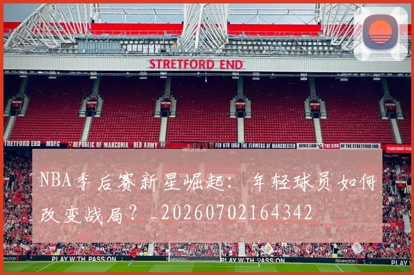 NBA季后赛新星崛起：年轻球员如何改变战局？_20260702164342