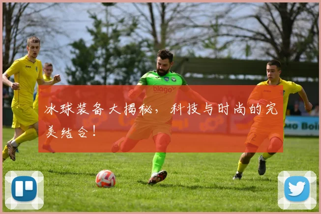 冰球装备大揭秘，科技与时尚的完美结合！