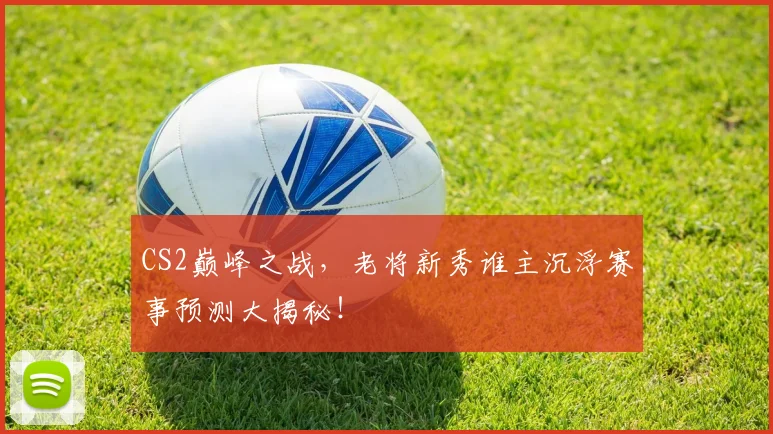 CS2巅峰之战，老将新秀谁主沉浮赛事预测大揭秘！