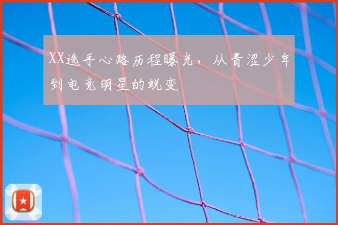 XX选手心路历程曝光，从青涩少年到电竞明星的蜕变