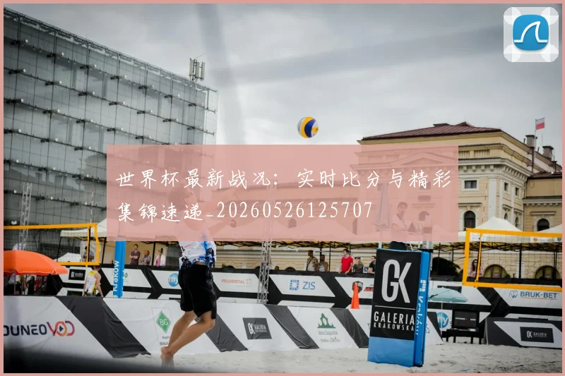 世界杯最新战况：实时比分与精彩集锦速递_20260526125707