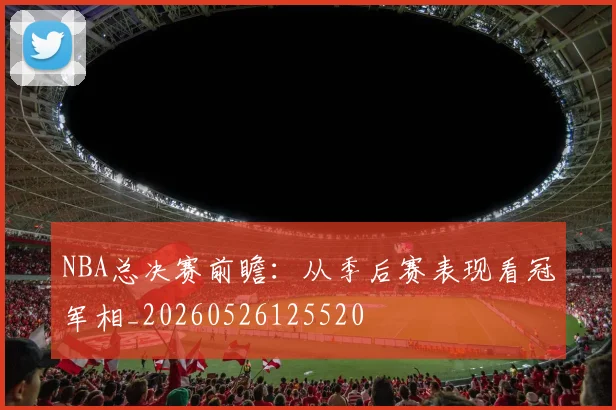 NBA总决赛前瞻:从季后赛表现看冠军相_20260526125520