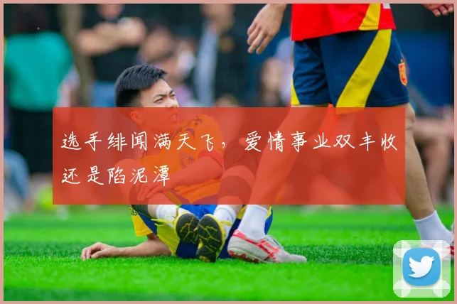 选手绯闻满天飞，爱情事业双丰收还是陷泥潭