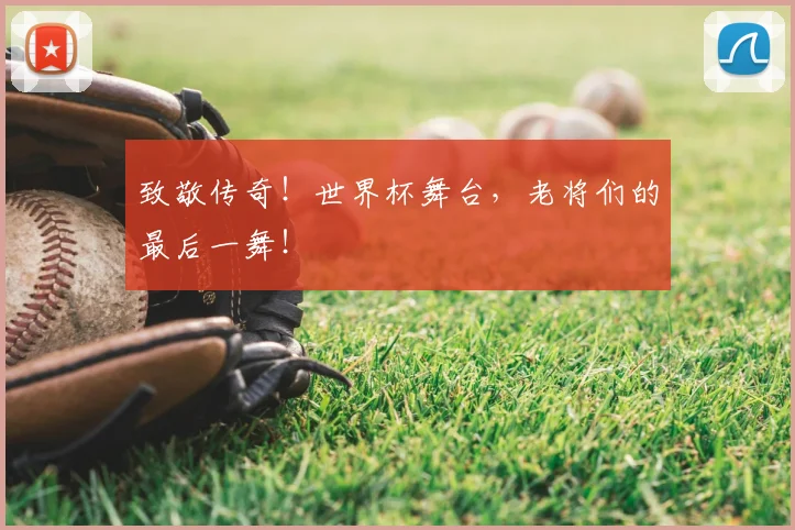 致敬传奇！世界杯舞台，老将们的最后一舞！