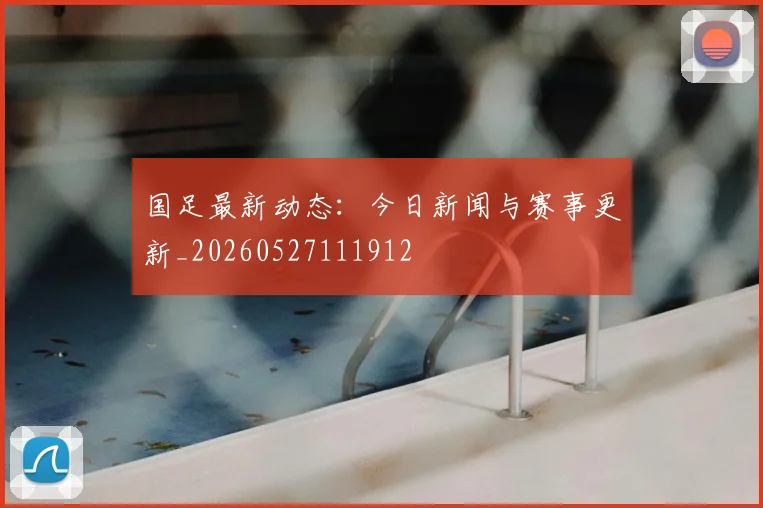 国足最新动态：今日新闻与赛事更新_20260527111912