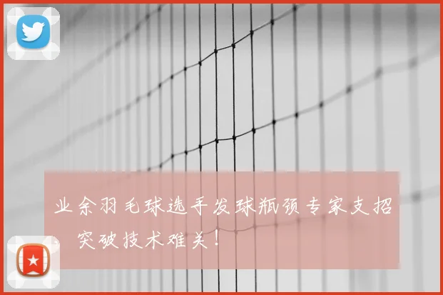 业余羽毛球选手发球瓶颈专家支招，突破技术难关！