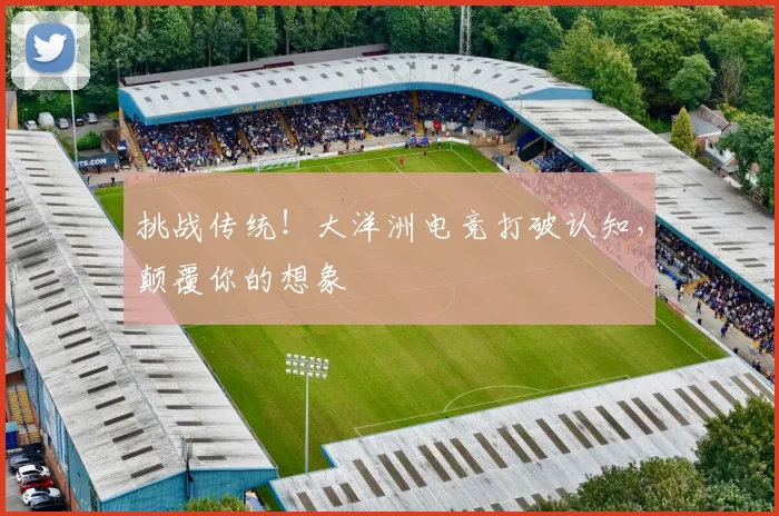 挑战传统！大洋洲电竞打破认知，颠覆你的想象