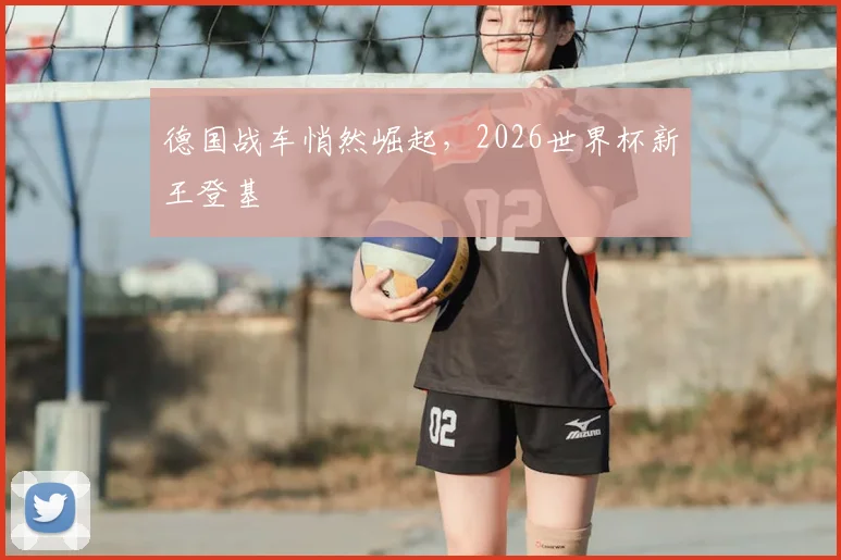 德国战车悄然崛起，2026世界杯新王登基