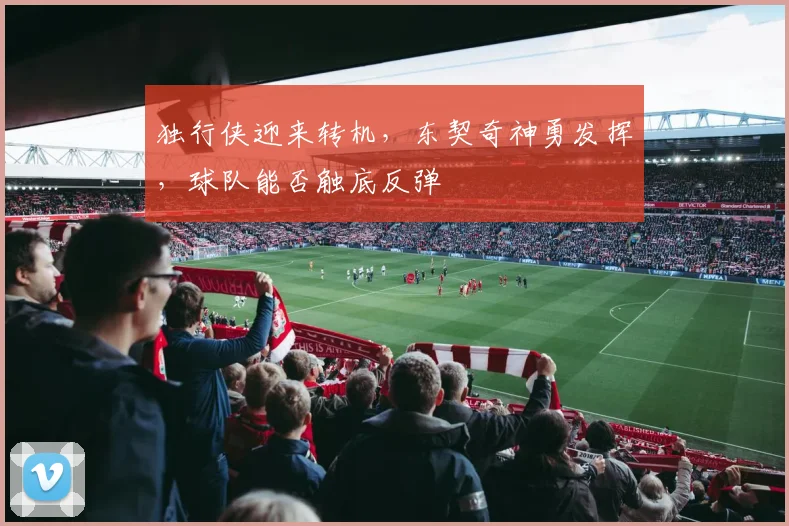 独行侠迎来转机，东契奇神勇发挥，球队能否触底反弹
