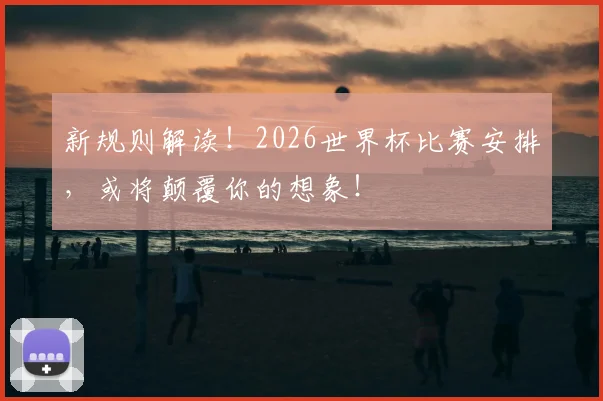 新规则解读！2026世界杯比赛安排，或将颠覆你的想象！