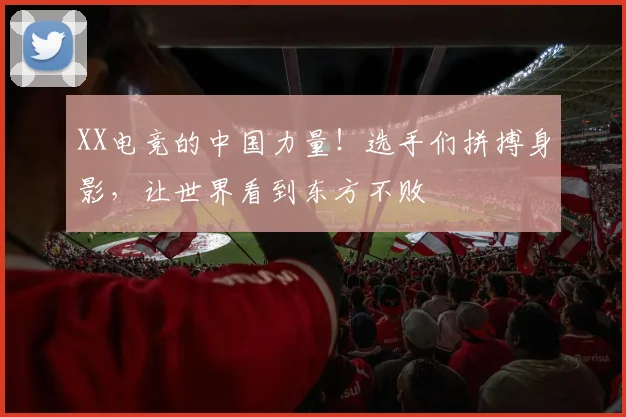 XX电竞的中国力量！选手们拼搏身影，让世界看到东方不败