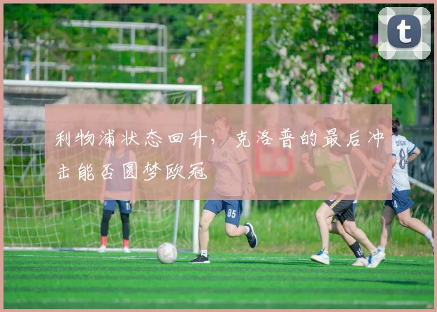 利物浦状态回升，克洛普的最后冲击能否圆梦欧冠