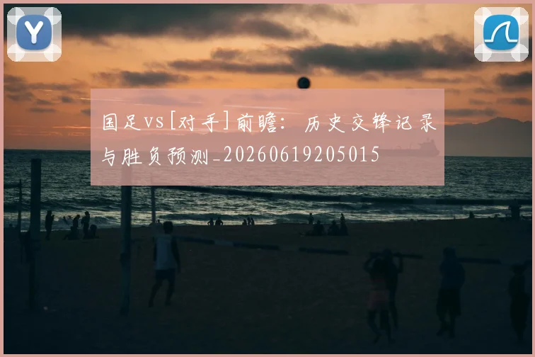 国足vs[对手]前瞻：历史交锋记录与胜负预测_20260619205015