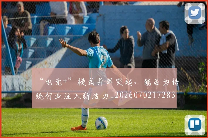 “电竞+”模式异军突起，能否为传统行业注入新活力_20260702172837