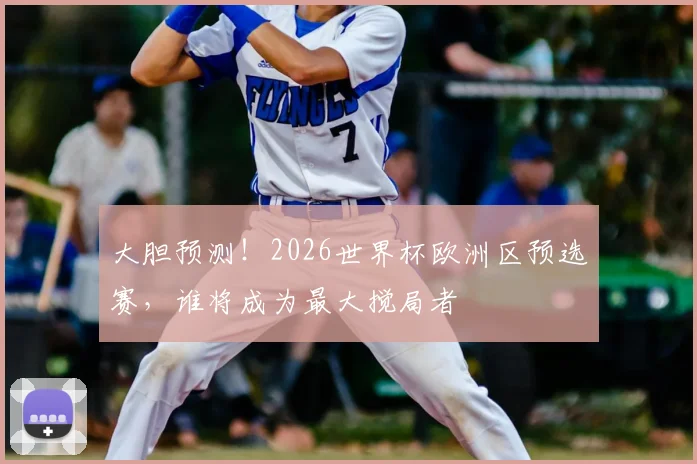 大胆预测！2026世界杯欧洲区预选赛，谁将成为最大搅局者