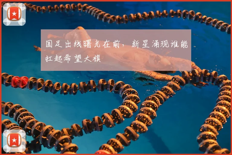 国足出线曙光在前，新星涌现谁能扛起希望大旗